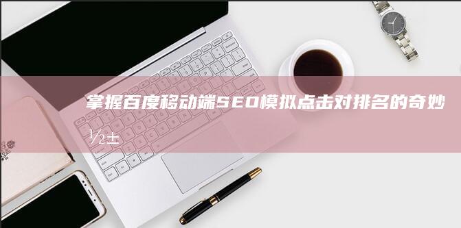 掌握百度移动端SEO：模拟点击对排名的奇妙影响